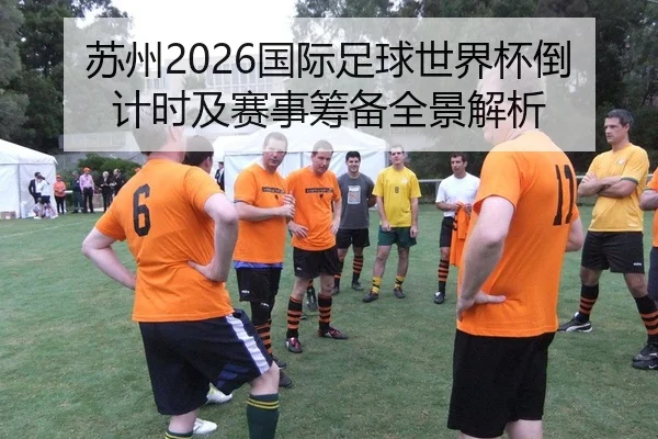 苏州2026国际足球世界杯倒计时及赛事筹备全景解析